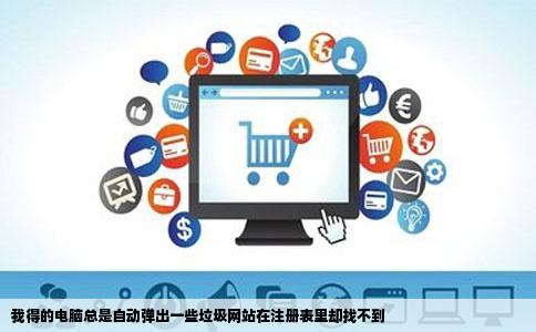 我得的电脑总是自动弹出一些垃圾网站在注册表里却找不到