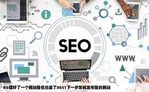 80建好了一个网站我机也装了IIS51下一步怎样发布我的网站