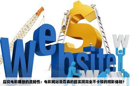 探究电影播放的流畅性:电影网站是否真的能实现完全不卡顿的观影体验?