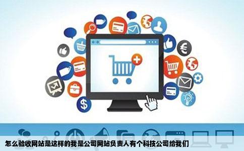 怎么验收网站是这样的我是公司网站负责人有个科技公司给我们