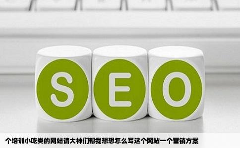 个培训小吃类的网站请大神们帮我想想怎么写这个网站一个营销方案
