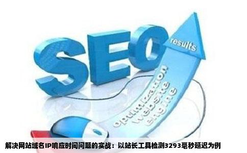 解决网站域名IP响应时间问题的实战：以站长工具检测3293毫秒延迟为例