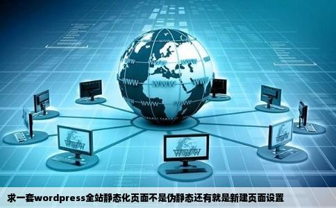 求一套wordpress全站静态化页面不是伪静态还有就是新建页面设置