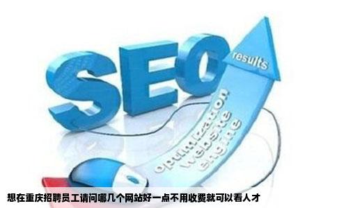 想在重庆招聘员工请问哪几个网站好一点不用收费就可以看人才